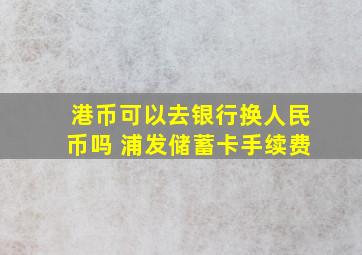 港币可以去银行换人民币吗 浦发储蓄卡手续费